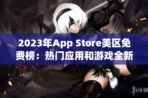 2023年App Store美区免费榜：热门应用和游戏全新推荐