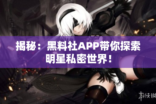 揭秘：黑料社APP带你探索明星私密世界！