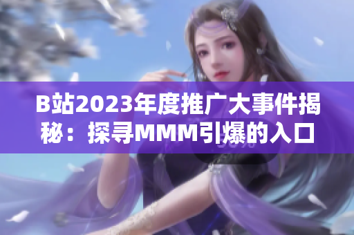 B站2023年度推广大事件揭秘：探寻MMM引爆的入口