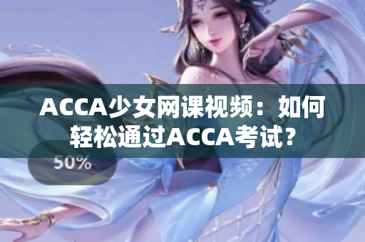 ACCA少女网课视频：如何轻松通过ACCA考试？