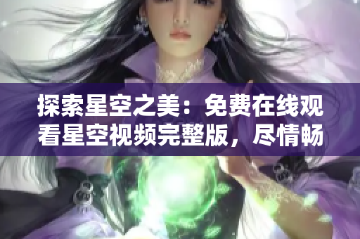 探索星空之美：免费在线观看星空视频完整版，尽情畅享宇宙奇观