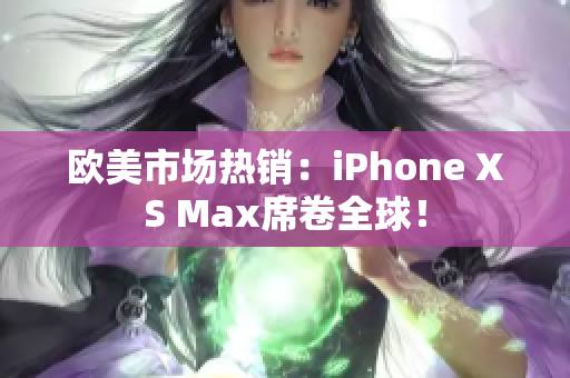 欧美市场热销：iPhone XS Max席卷全球！