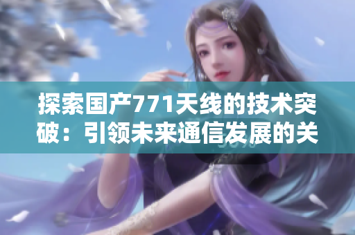 探索国产771天线的技术突破：引领未来通信发展的关键创新