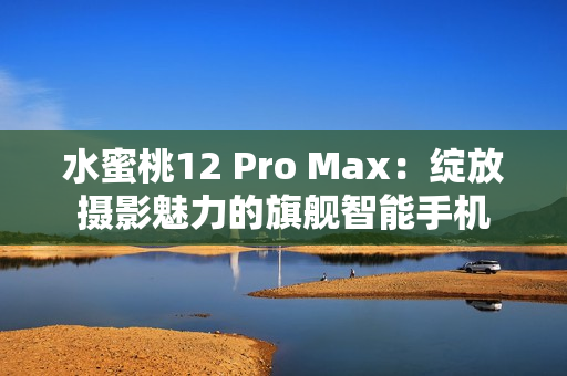 水蜜桃12 Pro Max：绽放摄影魅力的旗舰智能手机