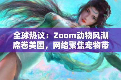 全球热议：Zoom动物风潮席卷美国，网络聚焦宠物带货新趋势