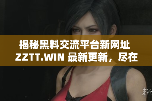 揭秘黑料交流平台新网址 ZZTT.WIN 最新更新，尽在此处揭晓