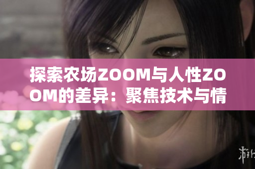 探索农场ZOOM与人性ZOOM的差异：聚焦技术与情感的对比