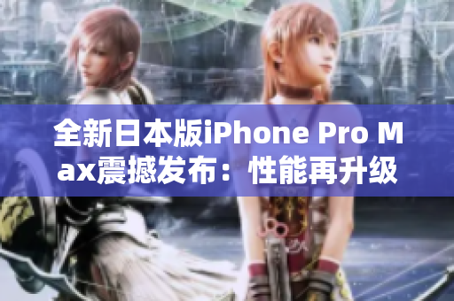 全新日本版iPhone Pro Max震撼发布：性能再升级，功能更强大！