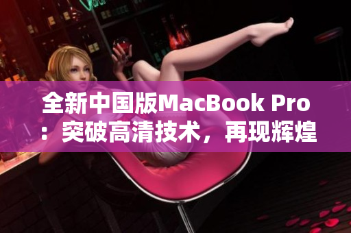 全新中国版MacBook Pro：突破高清技术，再现辉煌