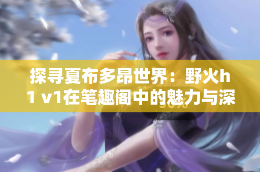 探寻夏布多昂世界：野火h1 v1在笔趣阁中的魅力与深度