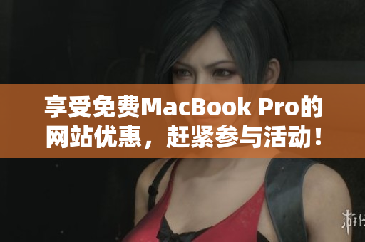 享受免费MacBook Pro的网站优惠，赶紧参与活动！