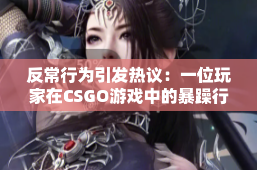 反常行为引发热议：一位玩家在CSGO游戏中的暴躁行为惹怒玩家群体