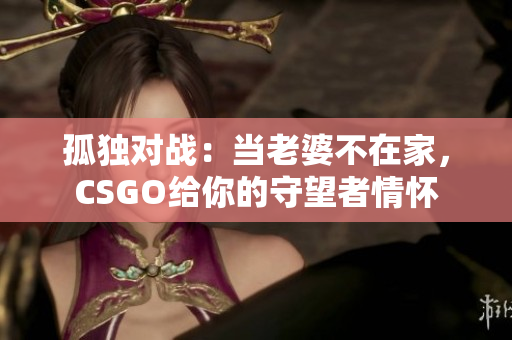 孤独对战：当老婆不在家，CSGO给你的守望者情怀