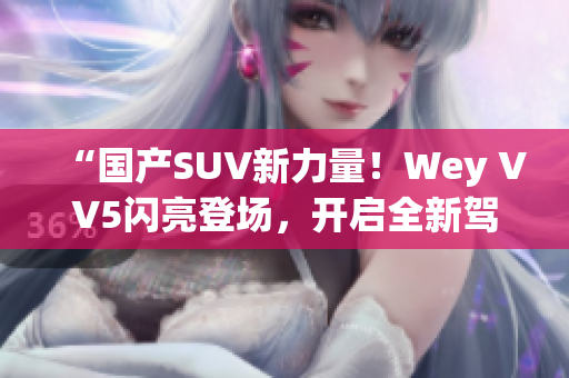 “国产SUV新力量！Wey VV5闪亮登场，开启全新驾驭体验！”