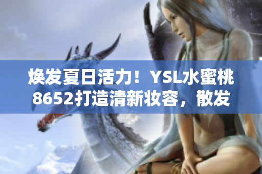 焕发夏日活力！YSL水蜜桃8652打造清新妆容，散发自然光彩