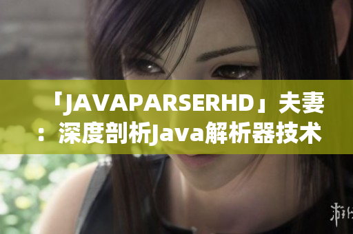 「JAVAPARSERHD」夫妻：深度剖析Java解析器技术