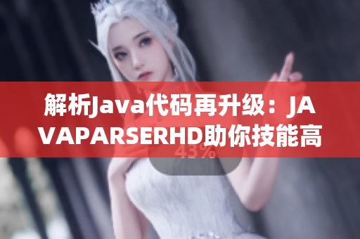 解析Java代码再升级：JAVAPARSERHD助你技能高潮