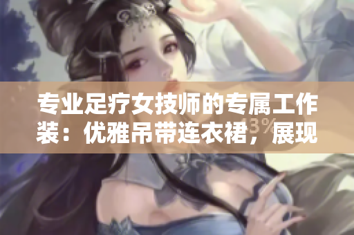 专业足疗女技师的专属工作装：优雅吊带连衣裙，展现职业魅力