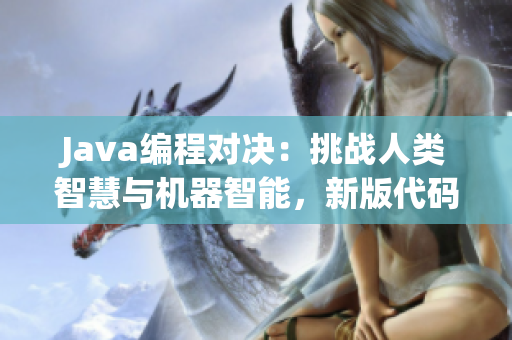 Java编程对决：挑战人类智慧与机器智能，新版代码解读！