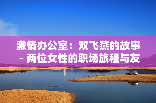 激情办公室：双飞燕的故事 - 两位女性的职场旅程与友情探索