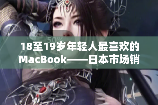 18至19岁年轻人最喜欢的MacBook——日本市场销量持续攀升