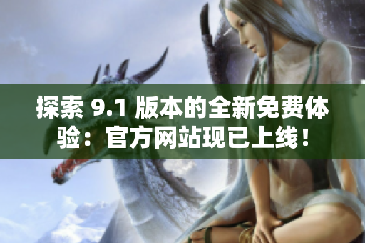 探索 9.1 版本的全新免费体验：官方网站现已上线！