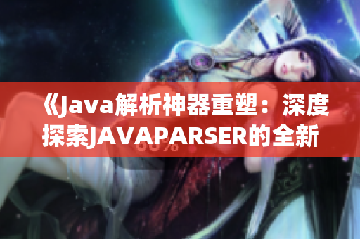 《Java解析神器重塑：深度探索JAVAPARSER的全新篇章》