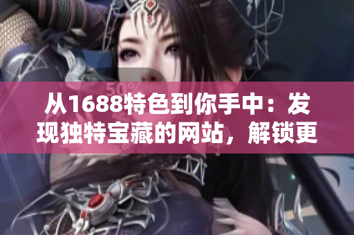 从1688特色到你手中：发现独特宝藏的网站，解锁更多商机