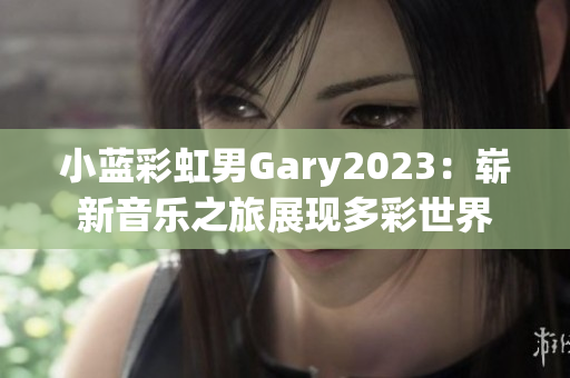 小蓝彩虹男Gary2023：崭新音乐之旅展现多彩世界