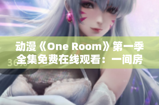 动漫《One Room》第一季全集免费在线观看：一间房间的日常生活