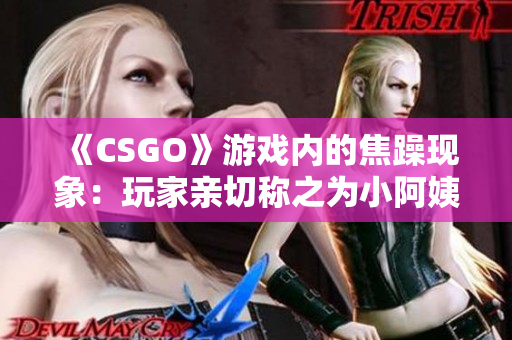 《CSGO》游戏内的焦躁现象：玩家亲切称之为小阿姨，如何化解？