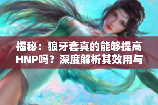 揭秘：狼牙套真的能够提高HNP吗？深度解析其效用与影响