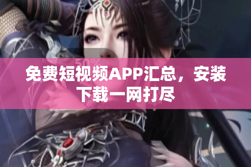 免费短视频APP汇总，安装下载一网打尽