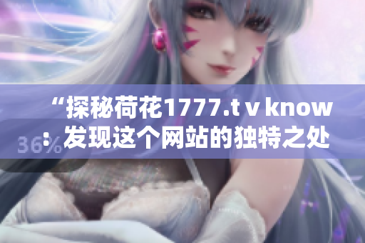 “探秘荷花1777.tⅴknow：发现这个网站的独特之处”