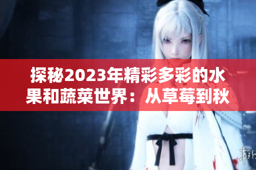 探秘2023年精彩多彩的水果和蔬菜世界：从草莓到秋葵，领略绿巨人、樱桃等缤纷色彩的饕餮盛宴