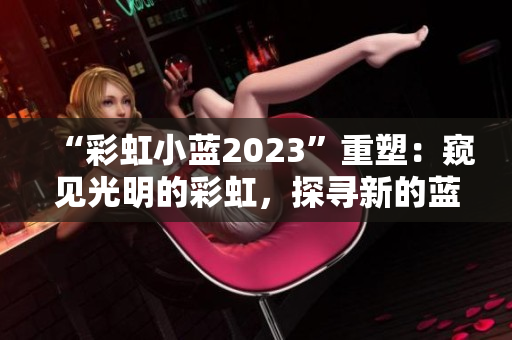 “彩虹小蓝2023”重塑：窥见光明的彩虹，探寻新的蓝海