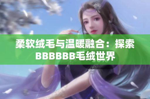 柔软绒毛与温暖融合：探索BBBBBB毛绒世界