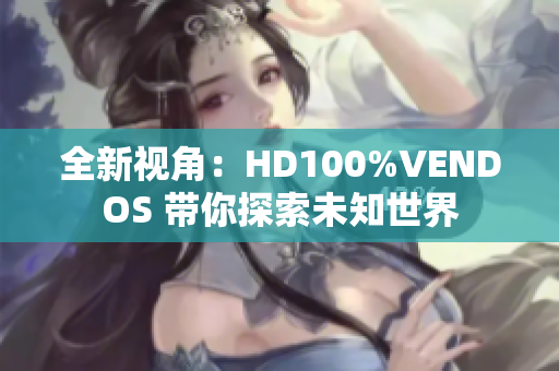 全新视角：HD100%VENDOS 带你探索未知世界