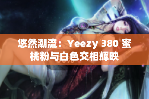 悠然潮流：Yeezy 380 蜜桃粉与白色交相辉映