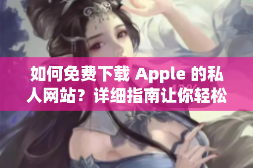 如何免费下载 Apple 的私人网站？详细指南让你轻松操作