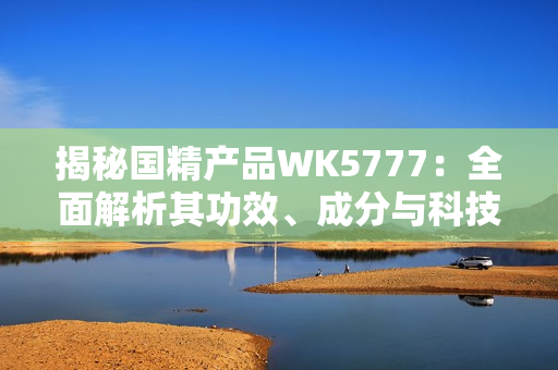 揭秘国精产品WK5777：全面解析其功效、成分与科技原理