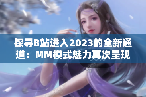 探寻B站进入2023的全新通道：MM模式魅力再次呈现