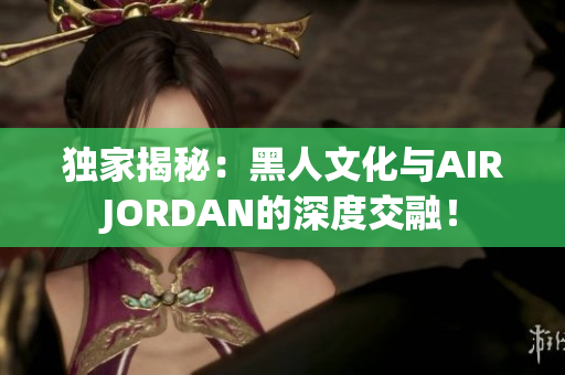 独家揭秘：黑人文化与AIRJORDAN的深度交融！