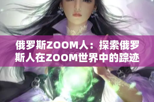 俄罗斯ZOOM人：探索俄罗斯人在ZOOM世界中的踪迹