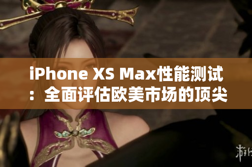 iPhone XS Max性能测试：全面评估欧美市场的顶尖手机