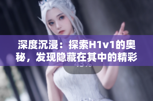 深度沉浸：探索H1v1的奥秘，发现隐藏在其中的精彩世界！