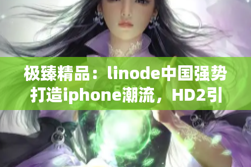 极臻精品：linode中国强势打造iphone潮流，HD2引领市场潮流