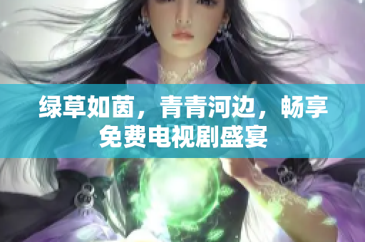 绿草如茵，青青河边，畅享免费电视剧盛宴