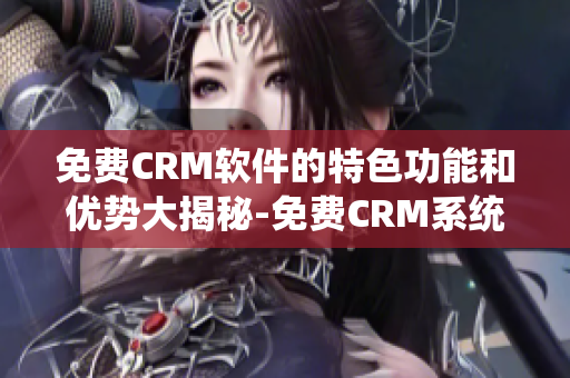 免费CRM软件的特色功能和优势大揭秘-免费CRM系统的特点和优势一览