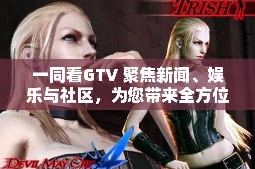 一同看GTV 聚焦新闻、娱乐与社区，为您带来全方位视角